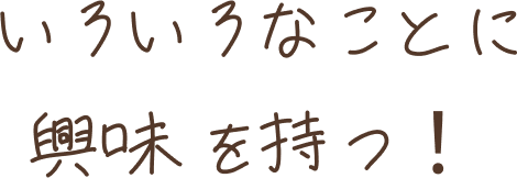 いろいろなことに興味を持つ！